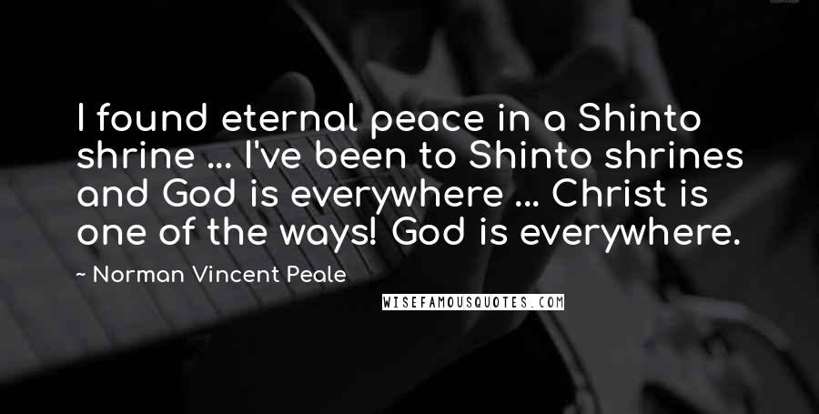 Norman Vincent Peale Quotes: I found eternal peace in a Shinto shrine ... I've been to Shinto shrines and God is everywhere ... Christ is one of the ways! God is everywhere.