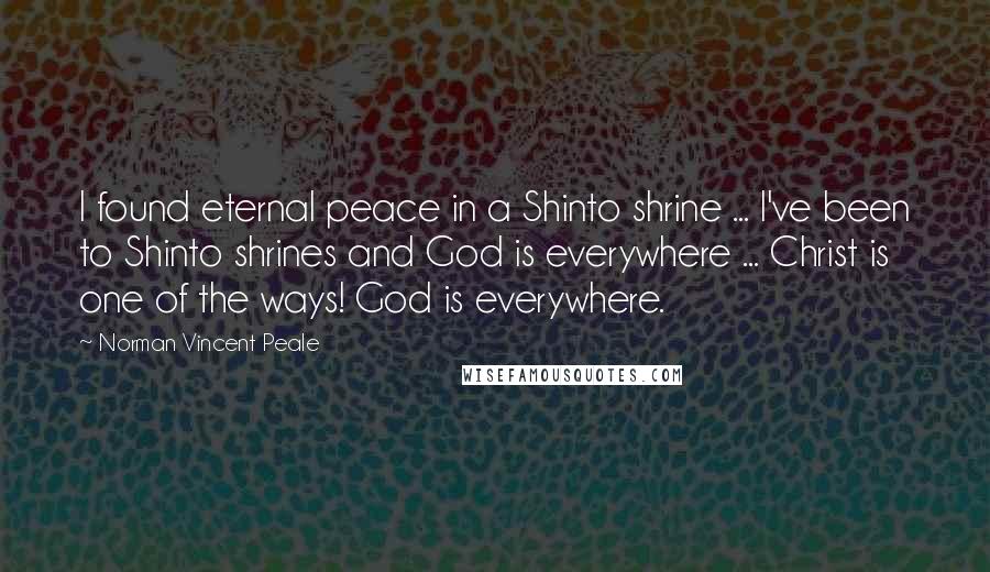 Norman Vincent Peale Quotes: I found eternal peace in a Shinto shrine ... I've been to Shinto shrines and God is everywhere ... Christ is one of the ways! God is everywhere.