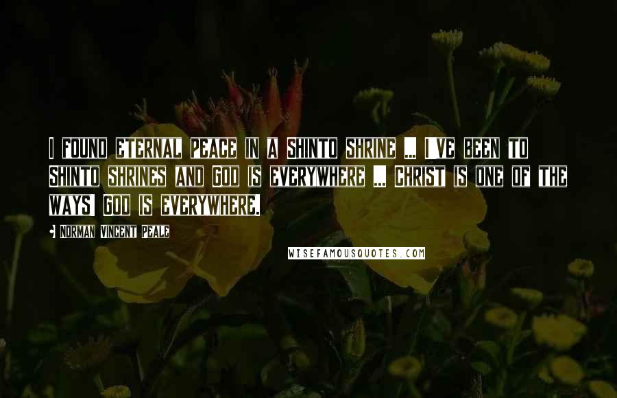 Norman Vincent Peale Quotes: I found eternal peace in a Shinto shrine ... I've been to Shinto shrines and God is everywhere ... Christ is one of the ways! God is everywhere.