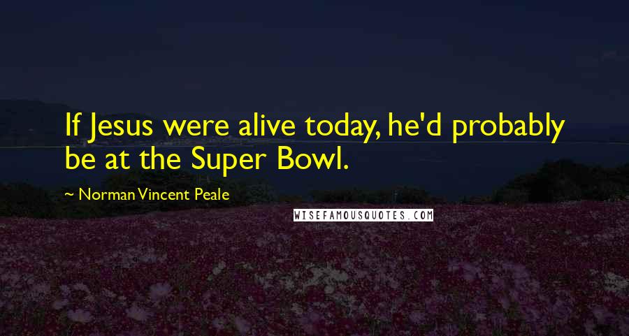 Norman Vincent Peale Quotes: If Jesus were alive today, he'd probably be at the Super Bowl.