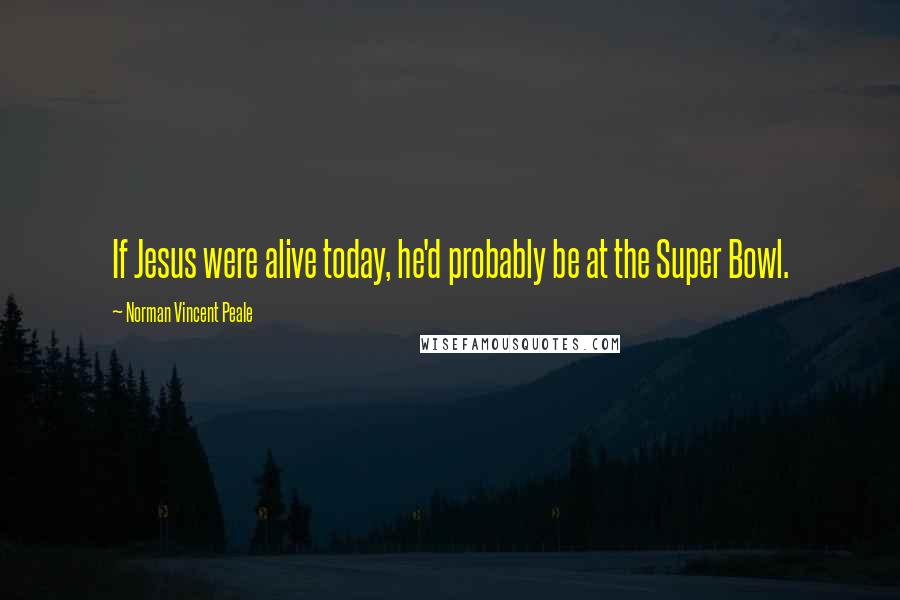 Norman Vincent Peale Quotes: If Jesus were alive today, he'd probably be at the Super Bowl.