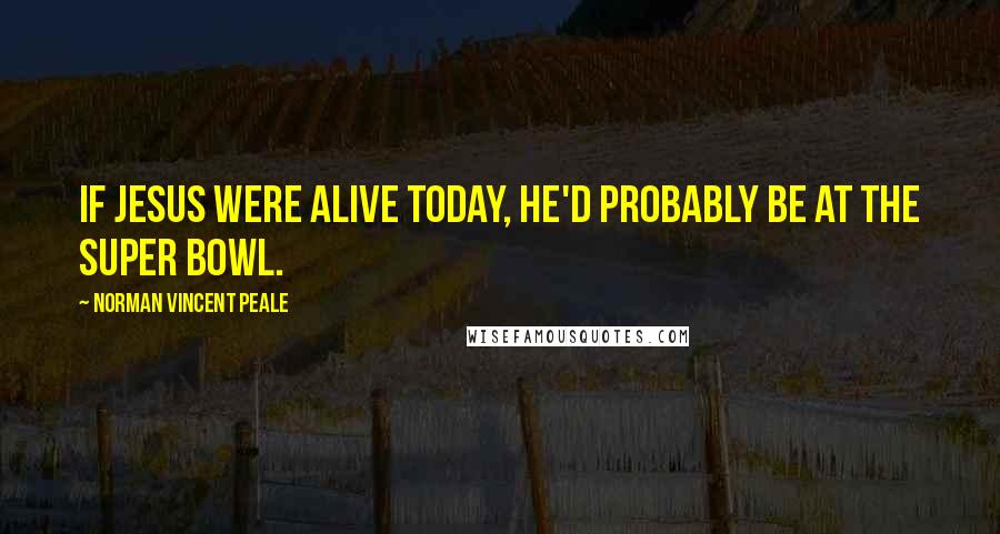 Norman Vincent Peale Quotes: If Jesus were alive today, he'd probably be at the Super Bowl.