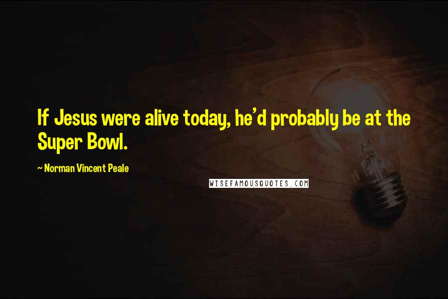 Norman Vincent Peale Quotes: If Jesus were alive today, he'd probably be at the Super Bowl.