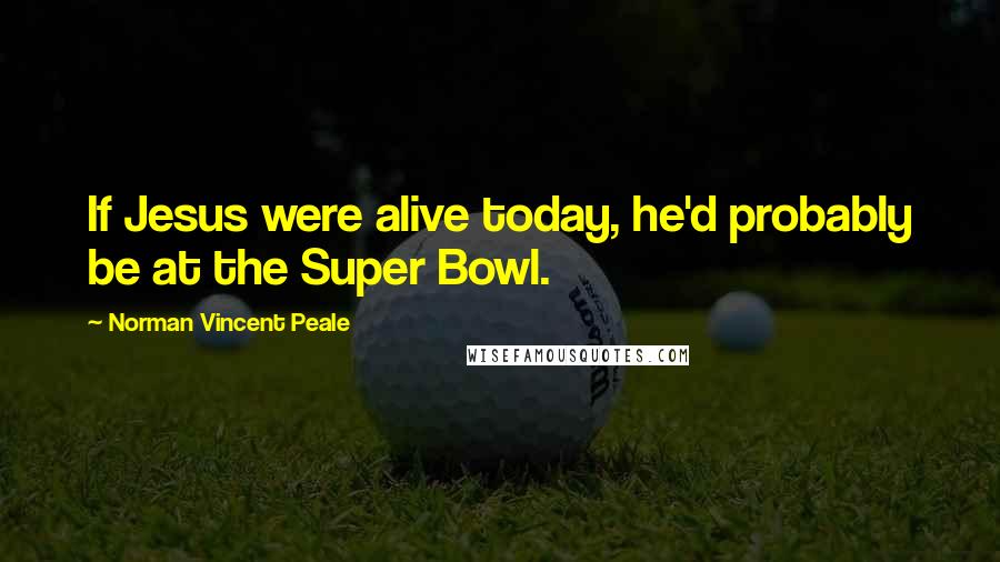 Norman Vincent Peale Quotes: If Jesus were alive today, he'd probably be at the Super Bowl.