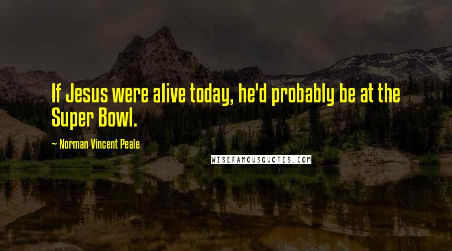 Norman Vincent Peale Quotes: If Jesus were alive today, he'd probably be at the Super Bowl.