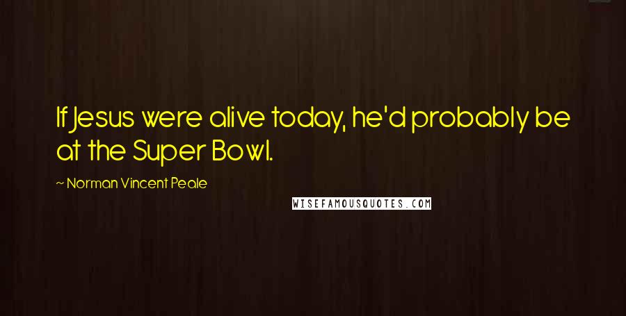 Norman Vincent Peale Quotes: If Jesus were alive today, he'd probably be at the Super Bowl.