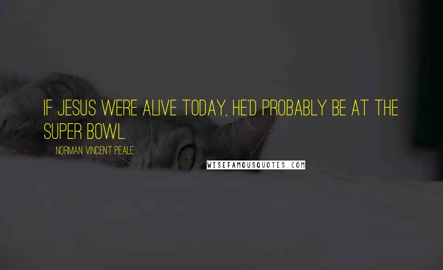 Norman Vincent Peale Quotes: If Jesus were alive today, he'd probably be at the Super Bowl.