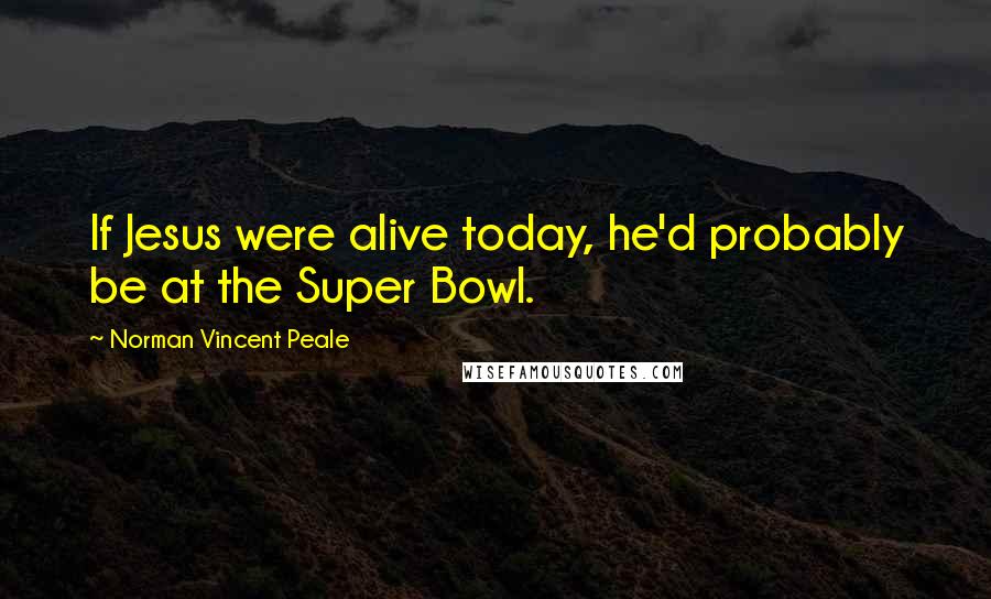 Norman Vincent Peale Quotes: If Jesus were alive today, he'd probably be at the Super Bowl.