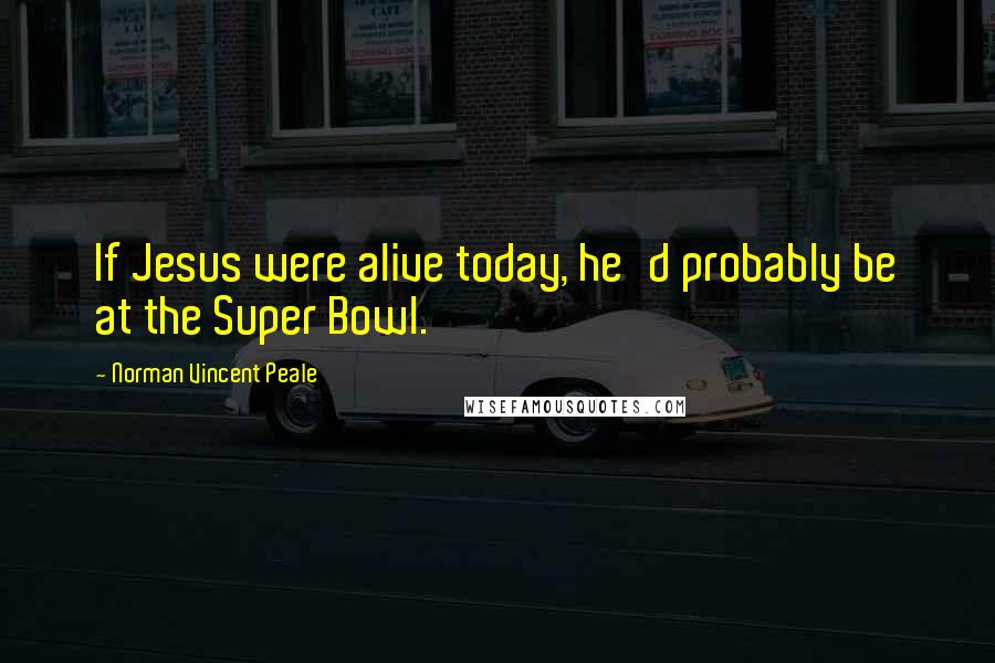 Norman Vincent Peale Quotes: If Jesus were alive today, he'd probably be at the Super Bowl.