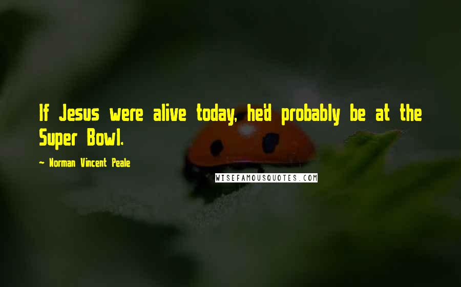 Norman Vincent Peale Quotes: If Jesus were alive today, he'd probably be at the Super Bowl.