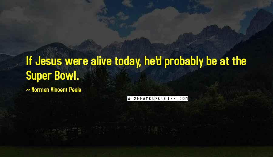 Norman Vincent Peale Quotes: If Jesus were alive today, he'd probably be at the Super Bowl.