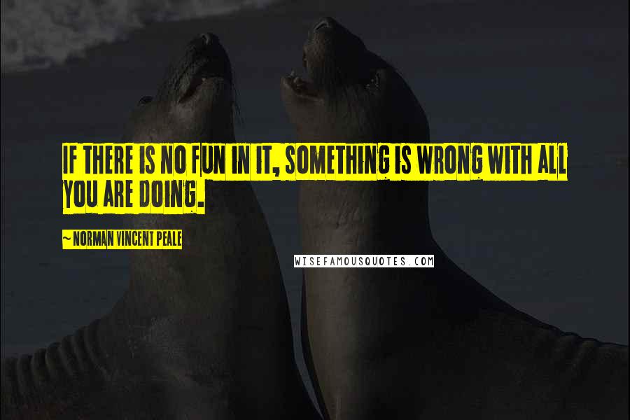 Norman Vincent Peale Quotes: If there is no fun in it, something is wrong with all you are doing.