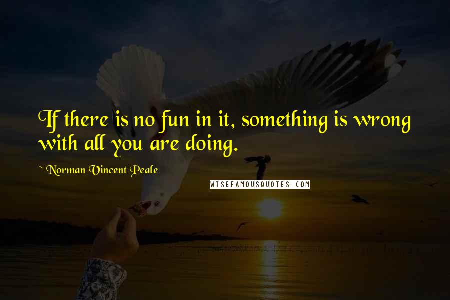 Norman Vincent Peale Quotes: If there is no fun in it, something is wrong with all you are doing.