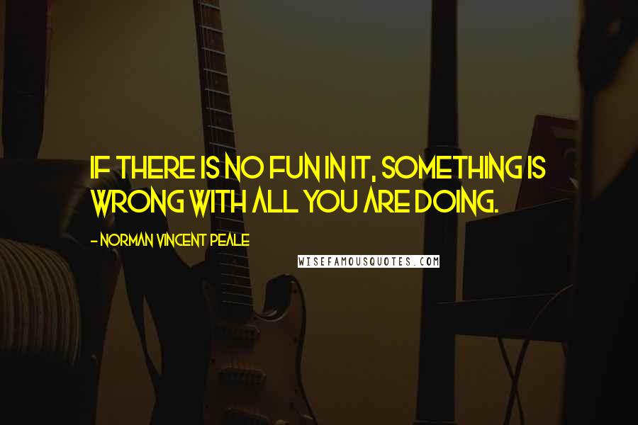 Norman Vincent Peale Quotes: If there is no fun in it, something is wrong with all you are doing.
