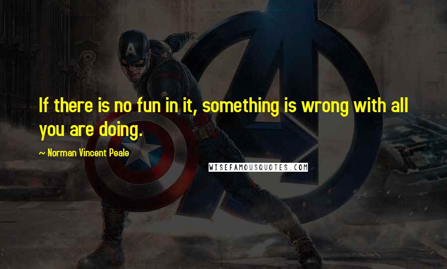 Norman Vincent Peale Quotes: If there is no fun in it, something is wrong with all you are doing.