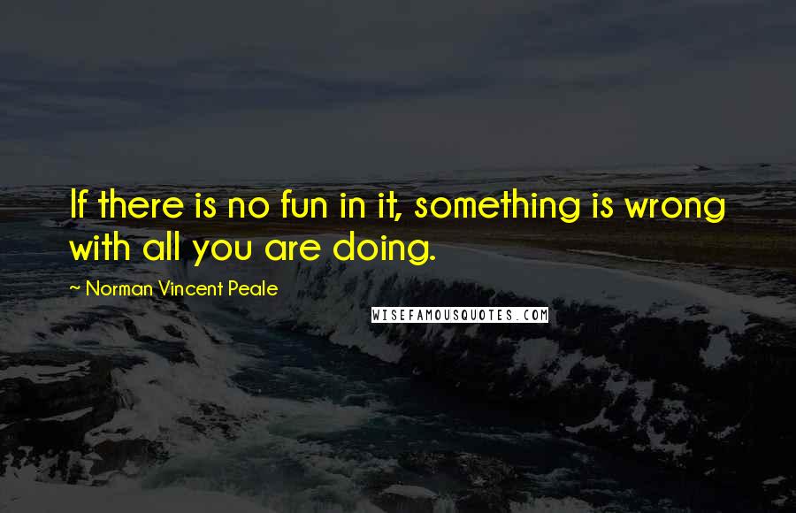 Norman Vincent Peale Quotes: If there is no fun in it, something is wrong with all you are doing.