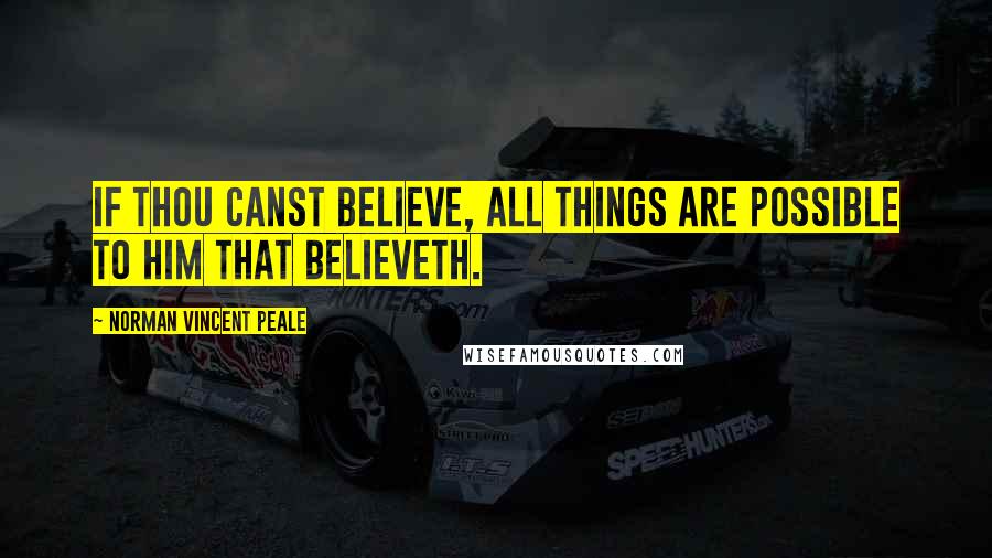 Norman Vincent Peale Quotes: If thou canst believe, all things are possible to him that believeth.