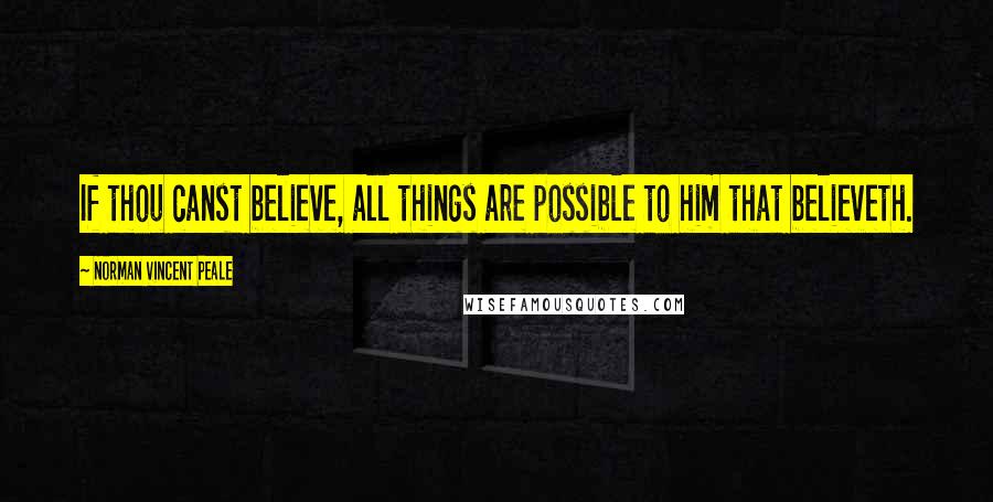 Norman Vincent Peale Quotes: If thou canst believe, all things are possible to him that believeth.