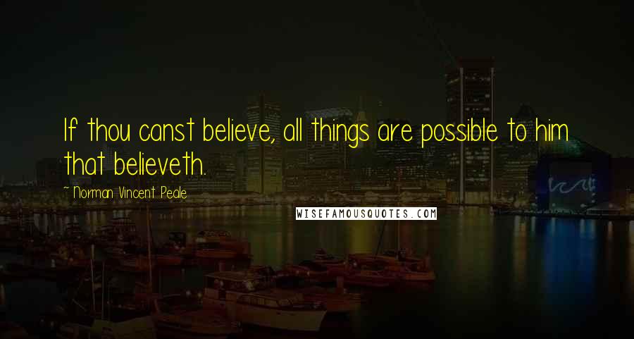 Norman Vincent Peale Quotes: If thou canst believe, all things are possible to him that believeth.