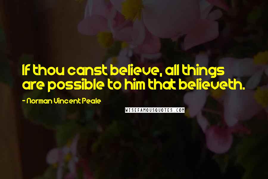 Norman Vincent Peale Quotes: If thou canst believe, all things are possible to him that believeth.