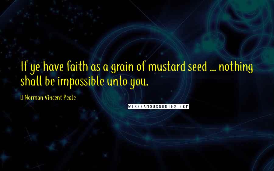 Norman Vincent Peale Quotes: If ye have faith as a grain of mustard seed ... nothing shall be impossible unto you.