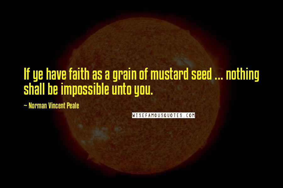 Norman Vincent Peale Quotes: If ye have faith as a grain of mustard seed ... nothing shall be impossible unto you.