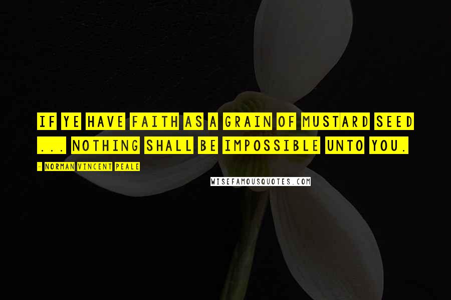 Norman Vincent Peale Quotes: If ye have faith as a grain of mustard seed ... nothing shall be impossible unto you.