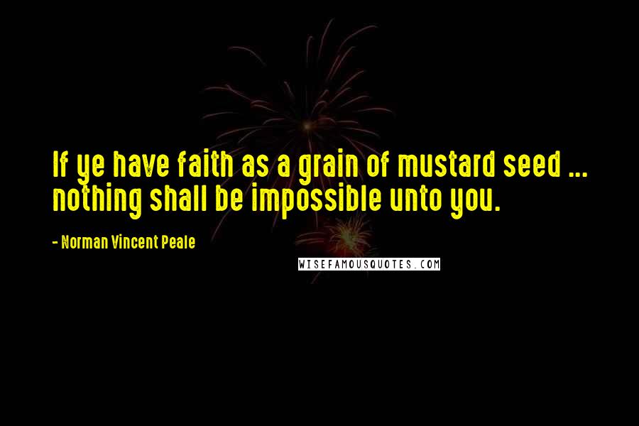 Norman Vincent Peale Quotes: If ye have faith as a grain of mustard seed ... nothing shall be impossible unto you.