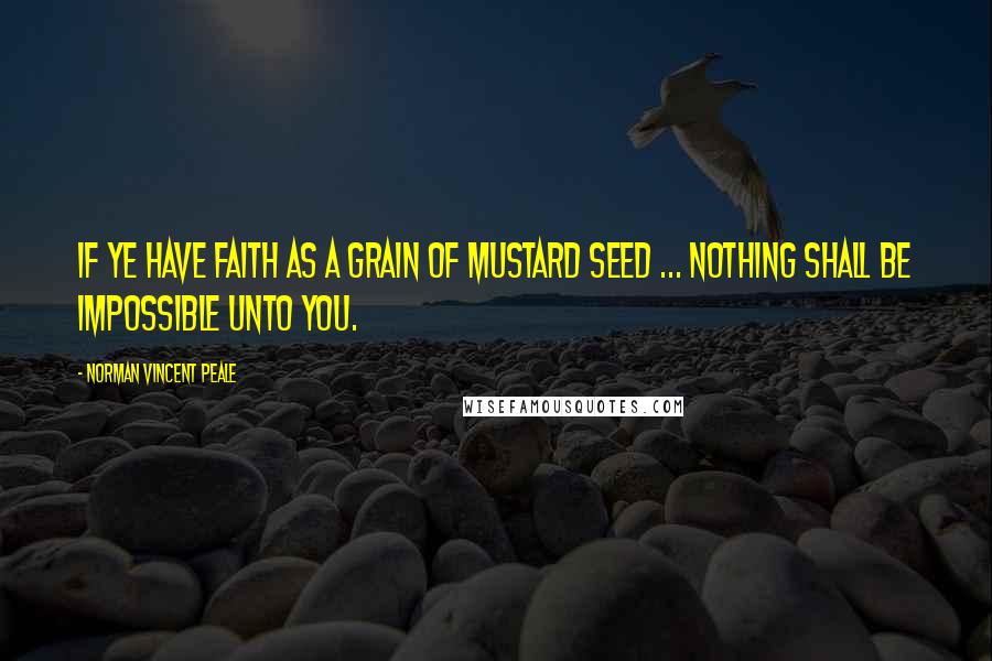 Norman Vincent Peale Quotes: If ye have faith as a grain of mustard seed ... nothing shall be impossible unto you.