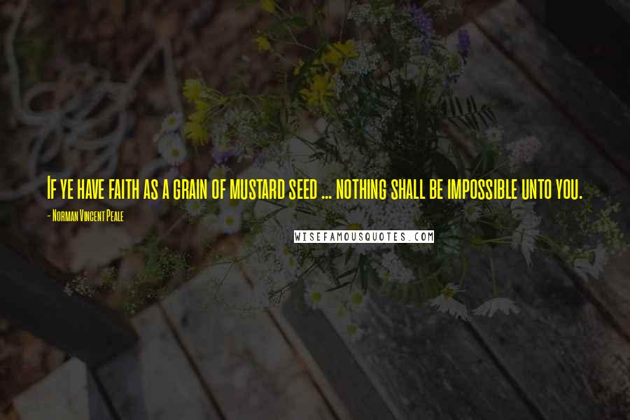 Norman Vincent Peale Quotes: If ye have faith as a grain of mustard seed ... nothing shall be impossible unto you.