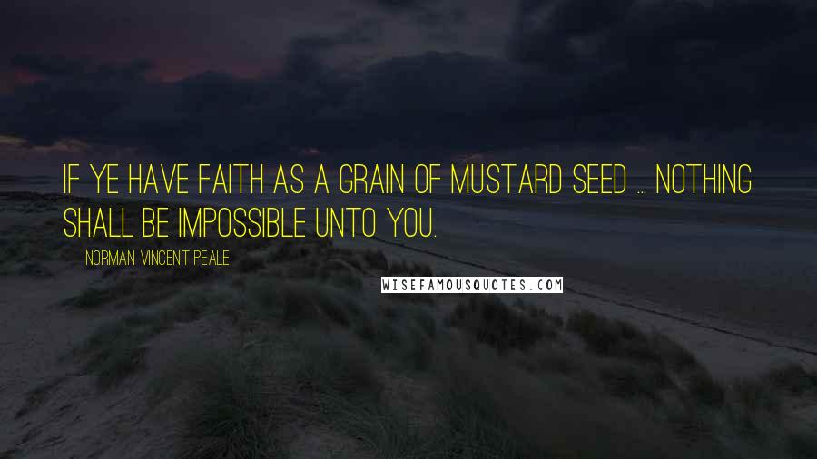 Norman Vincent Peale Quotes: If ye have faith as a grain of mustard seed ... nothing shall be impossible unto you.