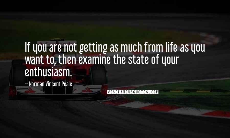 Norman Vincent Peale Quotes: If you are not getting as much from life as you want to, then examine the state of your enthusiasm.