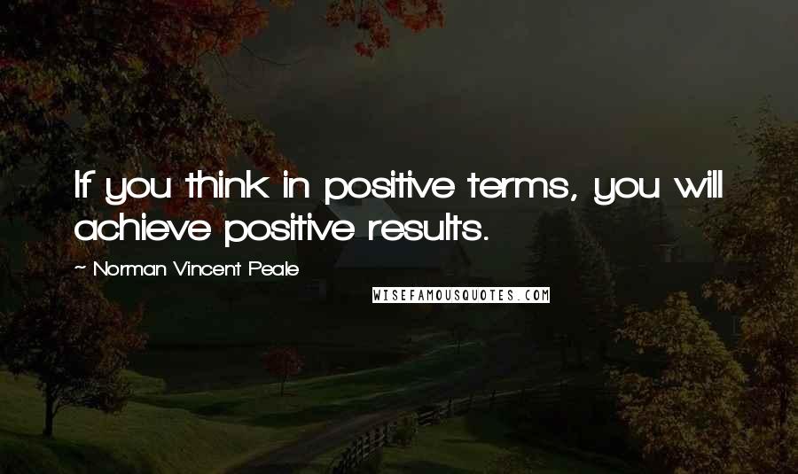 Norman Vincent Peale Quotes: If you think in positive terms, you will achieve positive results.