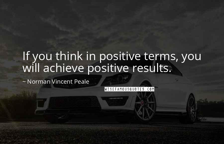 Norman Vincent Peale Quotes: If you think in positive terms, you will achieve positive results.