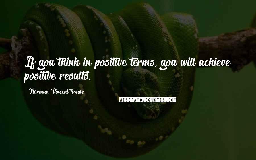 Norman Vincent Peale Quotes: If you think in positive terms, you will achieve positive results.