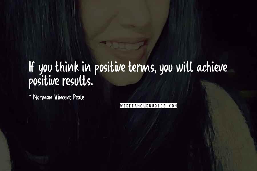 Norman Vincent Peale Quotes: If you think in positive terms, you will achieve positive results.