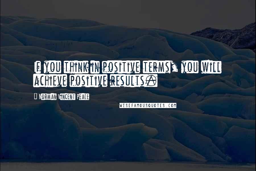 Norman Vincent Peale Quotes: If you think in positive terms, you will achieve positive results.