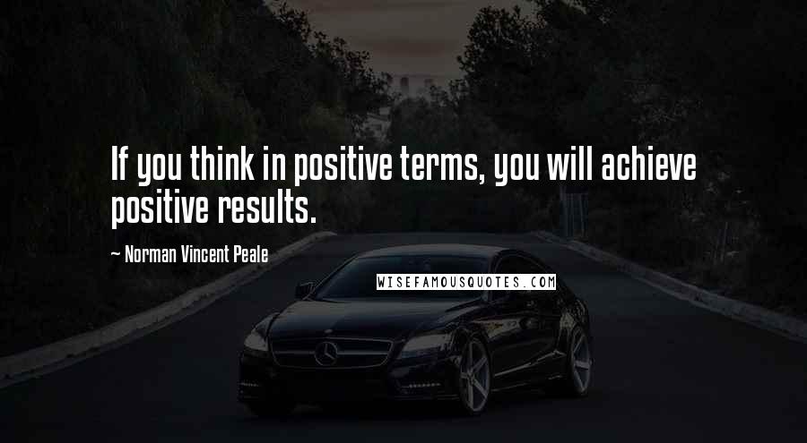 Norman Vincent Peale Quotes: If you think in positive terms, you will achieve positive results.