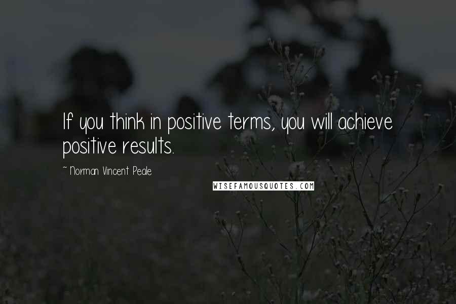 Norman Vincent Peale Quotes: If you think in positive terms, you will achieve positive results.