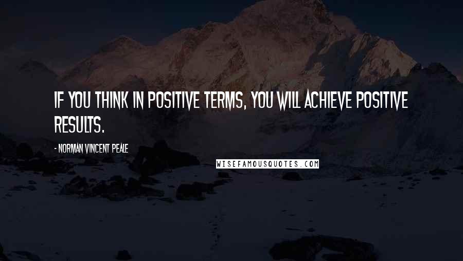 Norman Vincent Peale Quotes: If you think in positive terms, you will achieve positive results.