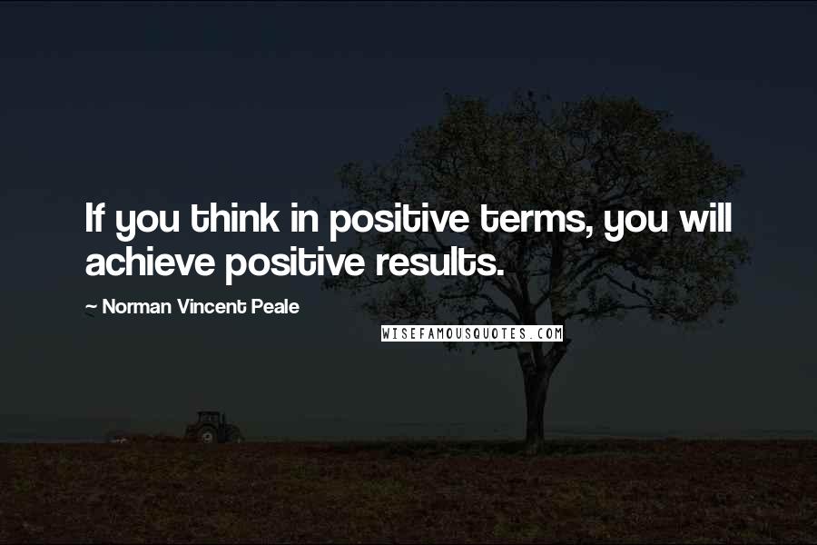 Norman Vincent Peale Quotes: If you think in positive terms, you will achieve positive results.