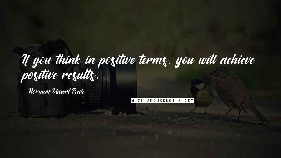 Norman Vincent Peale Quotes: If you think in positive terms, you will achieve positive results.