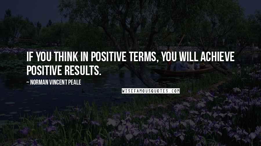 Norman Vincent Peale Quotes: If you think in positive terms, you will achieve positive results.