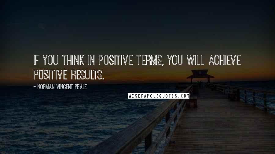 Norman Vincent Peale Quotes: If you think in positive terms, you will achieve positive results.