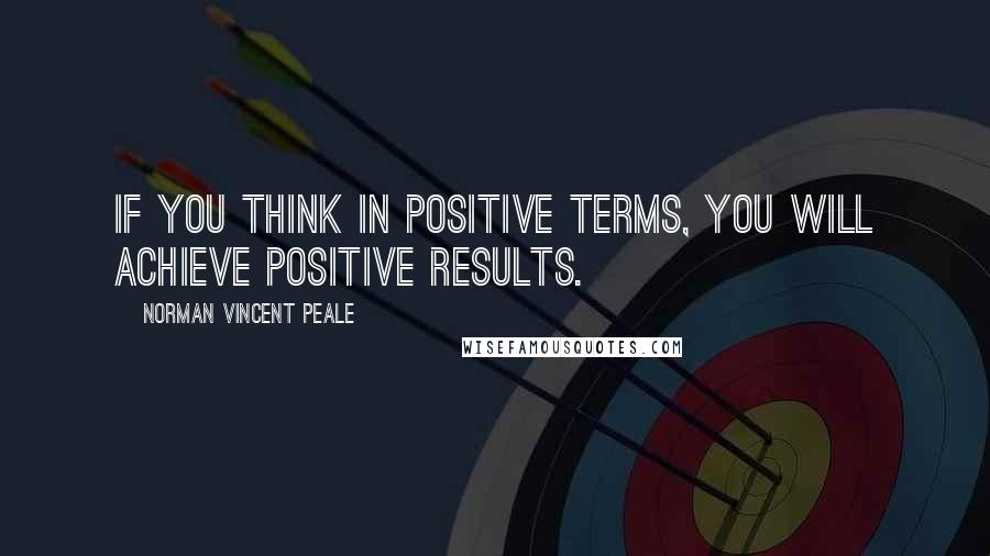 Norman Vincent Peale Quotes: If you think in positive terms, you will achieve positive results.