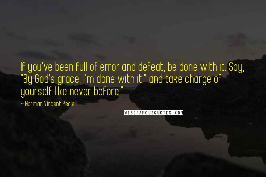 Norman Vincent Peale Quotes: If you've been full of error and defeat, be done with it. Say, "By God's grace, I'm done with it," and take charge of yourself like never before."