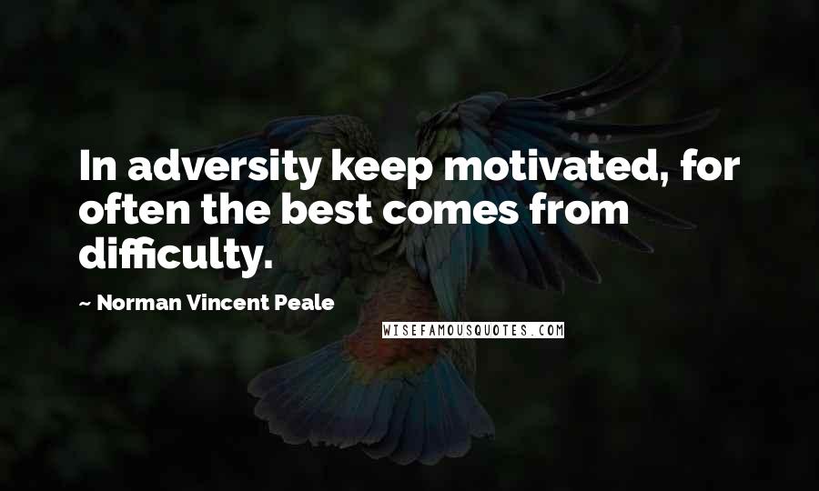 Norman Vincent Peale Quotes: In adversity keep motivated, for often the best comes from difficulty.