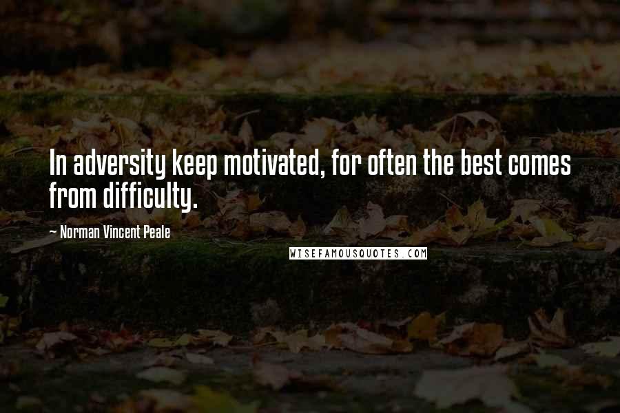 Norman Vincent Peale Quotes: In adversity keep motivated, for often the best comes from difficulty.