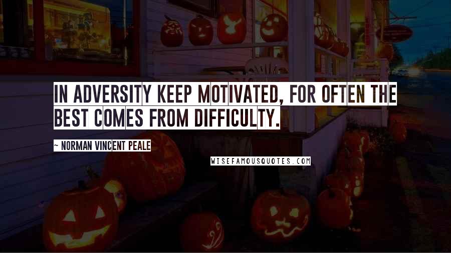 Norman Vincent Peale Quotes: In adversity keep motivated, for often the best comes from difficulty.