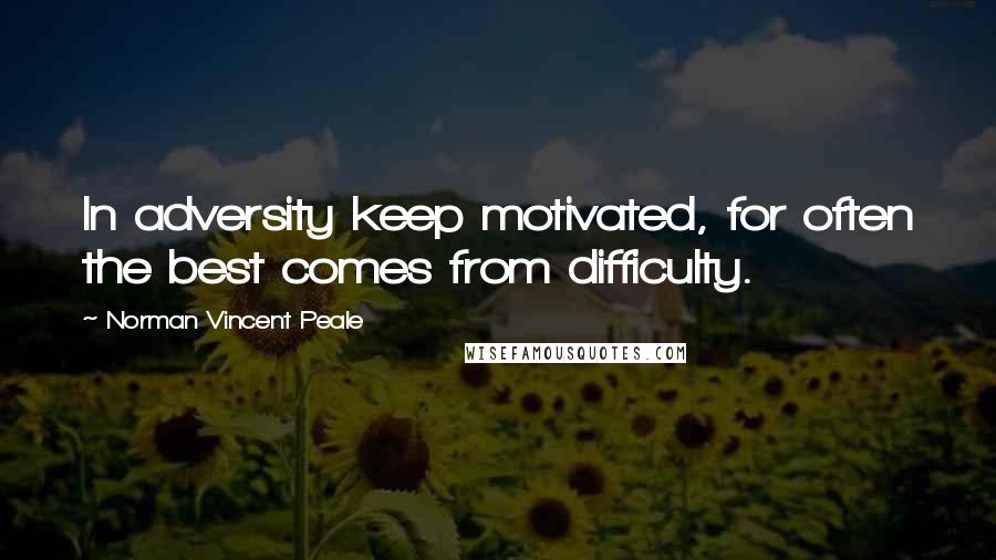 Norman Vincent Peale Quotes: In adversity keep motivated, for often the best comes from difficulty.